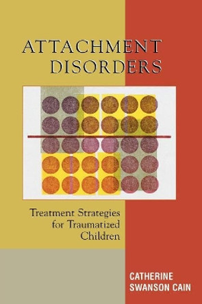 Attachment Disorders: Treatment Strategies for Traumatized Children by Catherine Swanson Cain 9780765703880