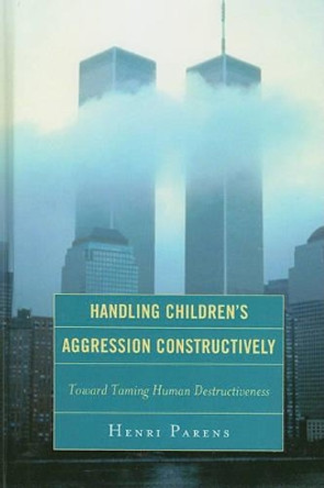 Handling Children's Aggression Constructively: Toward Taming Human Destructiveness by Henri Parens 9780765706874