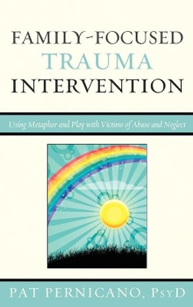 Family-Focused Trauma Intervention: Using Metaphor and Play with Victims of Abuse and Neglect by Pat Pernicano 9780765707727