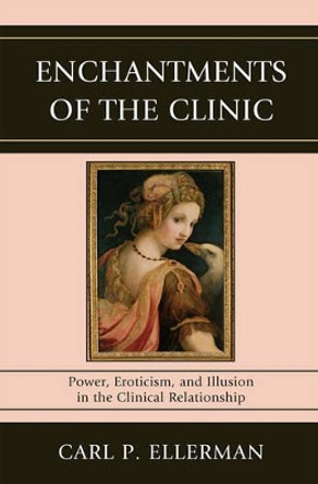 Enchantments of the Clinic: Power, Eroticism, and Illusion in the Clinical Relationship by Carl P. Ellerman 9780765707789