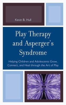 Play Therapy and Asperger's Syndrome: Helping Children and Adolescents Grow, Connect, and Heal through the Art of Play by Kevin B. Hull 9780765708564