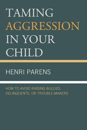 Taming Aggression in Your Child: How to Avoid Raising Bullies, Delinquents, or Trouble-Makers by Henri Parens 9780765708960