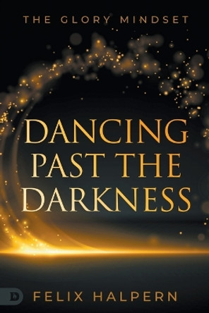 Dancing Past the Darkness: The Glory Mindset by Felix Halpern 9780768474237