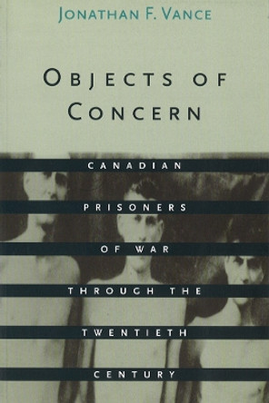 Objects of Concern: Canadian Prisoners of War Through the Twentieth Century by Jonathan Franklin William Vance 9780774805049