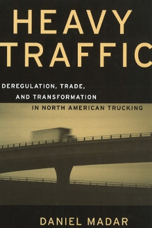 Heavy Traffic: Deregulation, Trade, and Transformation in North American Trucking by Daniel Madar 9780774807692