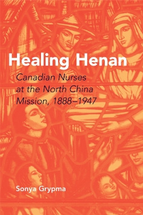 Healing Henan: Canadian Nurses at the North China Mission, 1888-1947 by Sonya Grypma 9780774814003