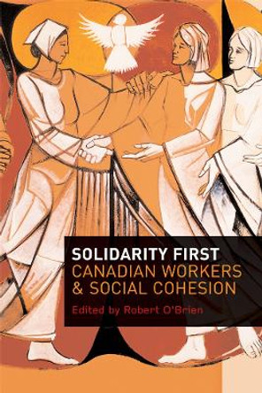 Solidarity First: Canadian Workers and Social Cohesion by Robert O'Brien 9780774814393