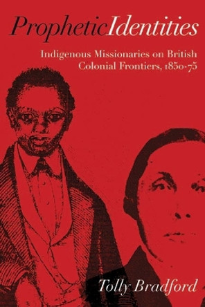 Prophetic Identities: Indigenous Missionaries on British Colonial Frontiers, 1850-75 by Tolly Bradford 9780774822800