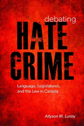 Debating Hate Crime: Language, Legislatures, and the Law in Canada by Allyson M. Lunny 9780774829595