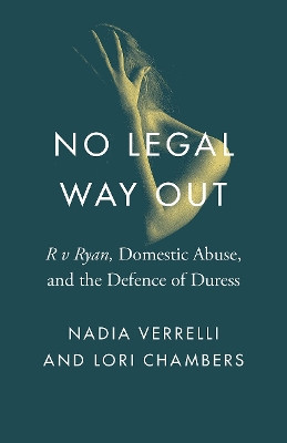 No Legal Way Out: R v Ryan, Domestic Abuse, and the Defence of Duress by Nadia Verrelli 9780774838085