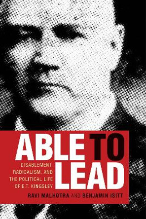Able to Lead: Disablement, Radicalism, and the Political Life of E.T. Kingsley by Ravi Malhotra 9780774865760