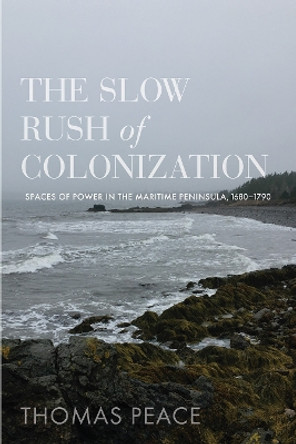 The Slow Rush of Colonization: Spaces of Power in the Maritime Peninsula, 1680–1790 by Thomas Peace 9780774868358