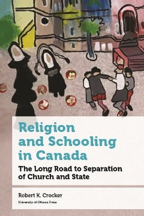 Religion and Schooling in Canada: The Long Road to Separation of Church and State by Robert K. Crocker 9780776638171