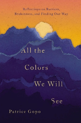 All the Colors We Will See: Reflections on Barriers, Brokenness, and Finding Our Way by Patrice Gopo 9780785216483