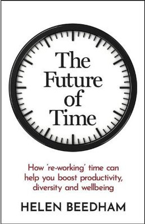 The Future of Time: How 're-working' time can help you boost productivity, diversity and wellbeing by Helen J Beedham