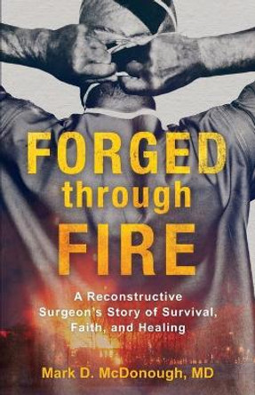 Forged through Fire: A Reconstructive Surgeon's Story of Survival, Faith, and Healing by Mark D. MD McDonough 9780800736545