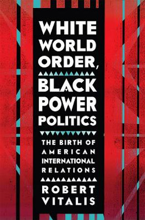 White World Order, Black Power Politics: The Birth of American International Relations by Robert Vitalis 9780801453977