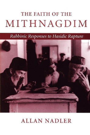 The Faith of the Mithnagdim: Rabbinic Responses to Hasidic Rapture by Allan Nadler 9780801861826