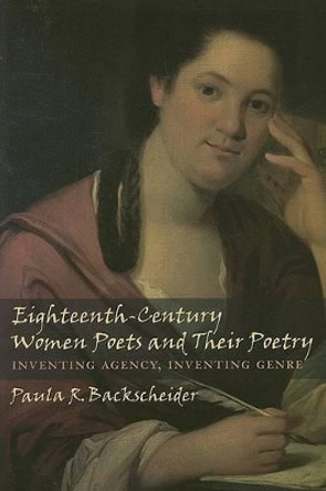 Eighteenth-Century Women Poets and Their Poetry: Inventing Agency, Inventing Genre by Paula R. Backscheider 9780801887468