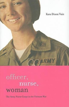 Officer, Nurse, Woman: The Army Nurse Corps in the Vietnam War by Kara Dixon Vuic 9780801893919