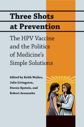 Three Shots at Prevention: The HPV Vaccine and the Politics of Medicine's Simple Solutions by Keith Wailoo 9780801896712