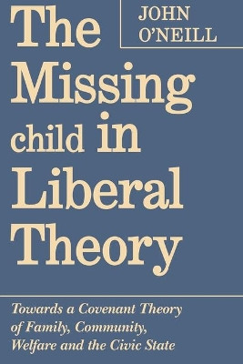The Missing Child in Liberal Theory: Towards a Conventional Theory of Family, Community Welfare and the Civic State by John O'Neill 9780802075864