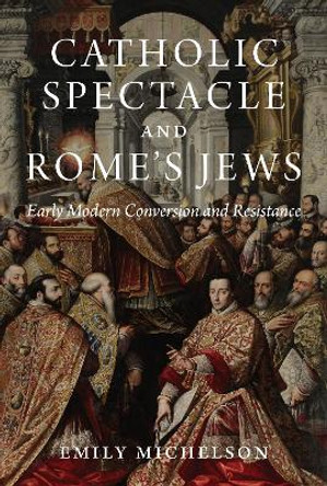 Catholic Spectacle and Rome's Jews: Early Modern Conversion and Resistance by Dr Emily Michelson