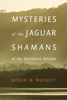 Mysteries of the Jaguar Shamans of the Northwest Amazon by Robin M. Wright 9780803243941