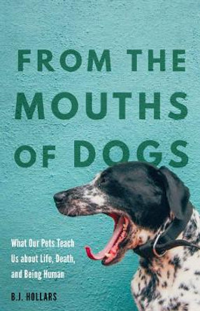 From the Mouths of Dogs: What Our Pets Teach Us about Life, Death, and Being Human by B. J. Hollars 9780803277298