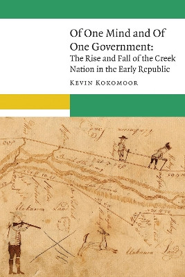 Of One Mind and Of One Government: The Rise and Fall of the Creek Nation in the Early Republic by Kevin Kokomoor 9780803295872