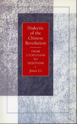 Dialectic of the Chinese Revolution: From Utopianism to Hedonism by Jiwei Ci 9780804723732