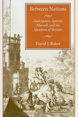 Between Nations: Shakespeare, Spenser, Marvell, and the Question of Britain by David J. Baker 9780804741842