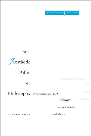 The Aesthetic Paths of Philosophy: Presentation in Kant, Heidegger, Lacoue-Labarthe, and Nancy by Alison Ross 9780804754873