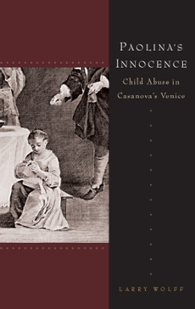 Paolina's Innocence: Child Abuse in Casanova's Venice by Larry Wolff 9780804762618