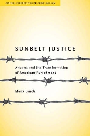 Sunbelt Justice: Arizona and the Transformation of American Punishment by Mona Lynch 9780804762847