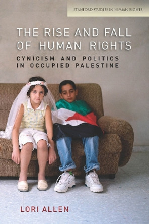 The Rise and Fall of Human Rights: Cynicism and Politics in Occupied Palestine by Lori Allen 9780804784702