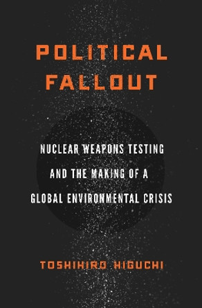 Political Fallout: Nuclear Weapons Testing and the Making of a Global Environmental Crisis by Toshihiro Higuchi 9780804785945