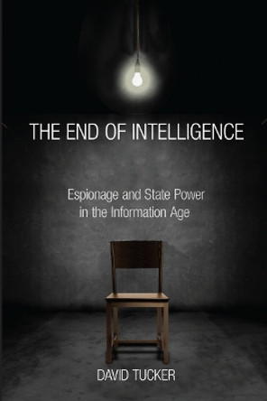 The End of Intelligence: Espionage and State Power in the Information Age by David Tucker 9780804790420