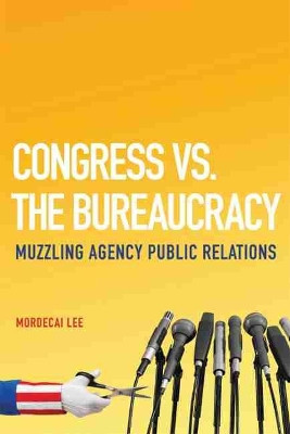 Congress vs. the Bureaucracy: Muzzling Agency Public Relations by Mordecai Lee 9780806142036