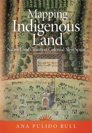 Mapping Indigenous Land: Native Land Grants in Colonial New Spain by Ana Pulido Rull 9780806164960