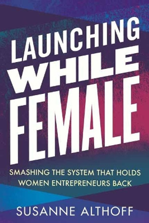 Launching While Female: Smashing the System That Holds Women Entrepreneurs Back by Susanne Althoff 9780807042977