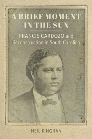 A Brief Moment in the Sun: Francis Cardozo and Reconstruction in South Carolina by Neil Kinghan 9780807178997