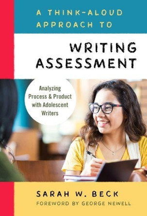 A Think-Aloud Approach to Writing Assessment: Analyzing Process and Product with Adolescent Writers by Sarah W. Beck 9780807759509