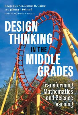 Design Thinking in the Middle Grades: Transforming Mathematics and Science Learning by Reagan Curtis 9780807767801