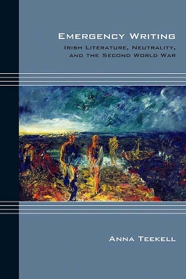 Emergency Writing: Irish Literature, Neutrality, and the Second World War by Anna Teekell 9780810137257