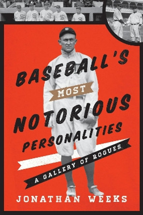 Baseball's Most Notorious Personalities: A Gallery of Rogues by Jonathan Weeks 9780810890725