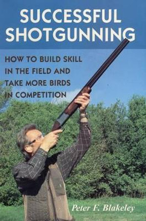 Successful Shotgunning: How to Build Skill in the Field and Take More Birds in Competition by Peter F. Blakeley 9780811700429