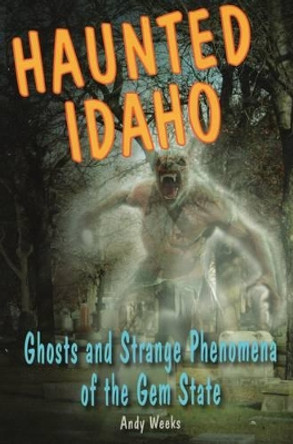 Haunted Idaho: Ghosts and Strange Phenomena of the Gem State by Andy Weeks 9780811711760