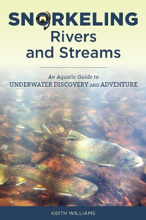 Snorkeling Rivers and Streams: An Aquatic Guide to Underwater Discovery and Adventure by Keith Williams 9780811738453