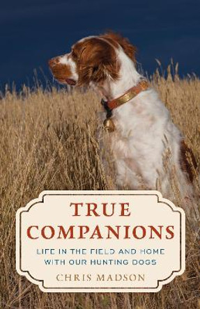 True Companions: Life in the Field and Home with Our Hunting Dogs by Chris Madson 9780811773539